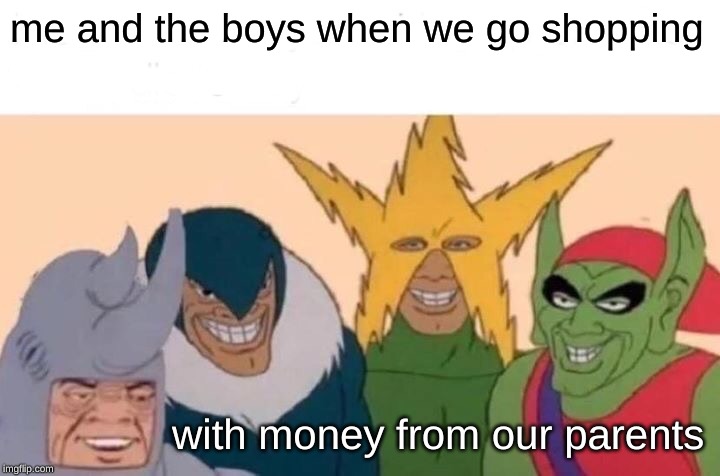 Me And The Boys Meme | me and the boys when we go shopping; with money from our parents | image tagged in memes,me and the boys | made w/ Imgflip meme maker