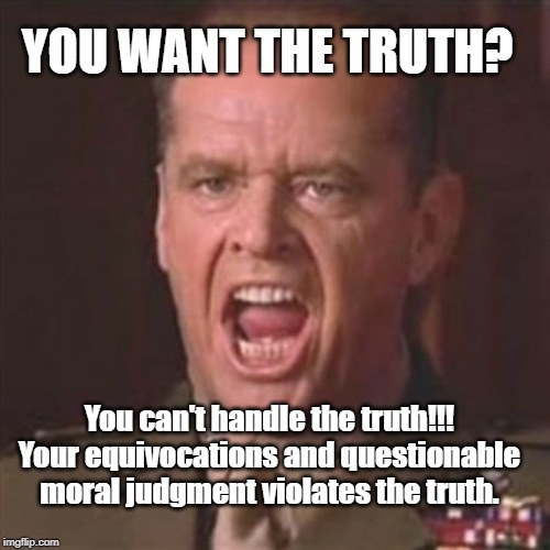 You can't handle the truth | YOU WANT THE TRUTH? You can't handle the truth!!! Your equivocations and questionable moral judgment violates the truth. | image tagged in you can't handle the truth | made w/ Imgflip meme maker