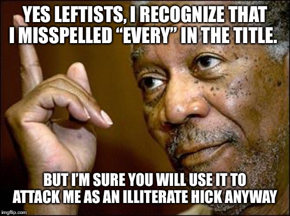 This Morgan Freeman | YES LEFTISTS, I RECOGNIZE THAT I MISSPELLED “EVERY” IN THE TITLE. BUT I’M SURE YOU WILL USE IT TO ATTACK ME AS AN ILLITERATE HICK ANYWAY | image tagged in this morgan freeman | made w/ Imgflip meme maker