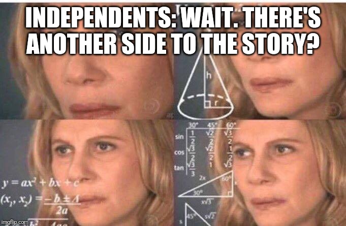 Math lady/Confused lady | INDEPENDENTS: WAIT. THERE'S ANOTHER SIDE TO THE STORY? | image tagged in math lady/confused lady | made w/ Imgflip meme maker