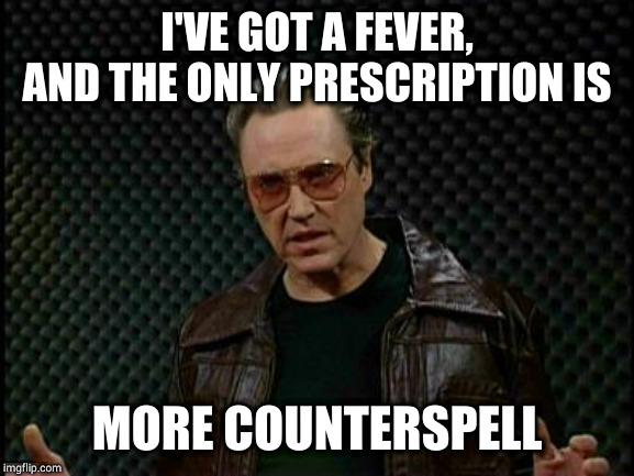 Needs More Cowbell | I'VE GOT A FEVER
AND THE ONLY PRESCRIPTION IS; MORE COUNTERSPELL | image tagged in needs more cowbell | made w/ Imgflip meme maker