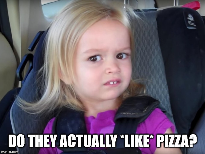Huh? | DO THEY ACTUALLY *LIKE* PIZZA? | image tagged in huh | made w/ Imgflip meme maker