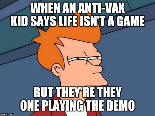 skeptical fry | WHEN AN ANTI-VAX KID SAYS LIFE ISN'T A GAME; BUT THEY'RE THEY ONE PLAYING THE DEMO | image tagged in skeptical fry | made w/ Imgflip meme maker