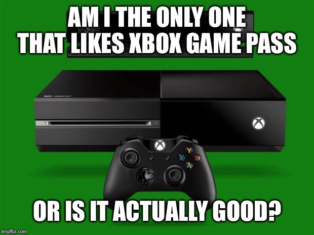 Seriously wondering. | AM I THE ONLY ONE THAT LIKES XBOX GAME PASS; OR IS IT ACTUALLY GOOD? | image tagged in xbox one,gaming | made w/ Imgflip meme maker