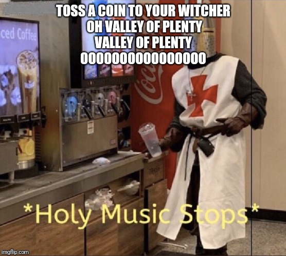 Holy music stops | TOSS A COIN TO YOUR WITCHER
 OH VALLEY OF PLENTY
VALLEY OF PLENTY

OOOOOOOOOOOOOOOO | image tagged in holy music stops | made w/ Imgflip meme maker