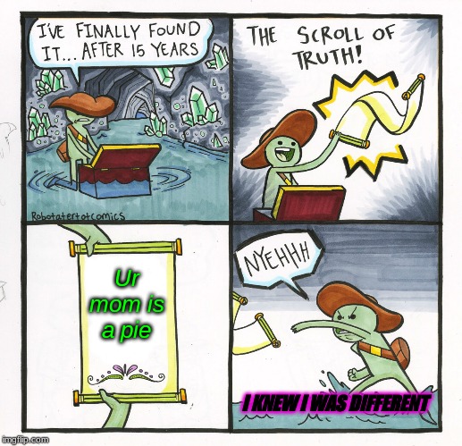 The Scroll Of Truth | Ur mom is a pie; I KNEW I WAS DIFFERENT | image tagged in memes,the scroll of truth | made w/ Imgflip meme maker