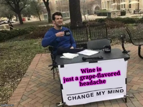 Yeah, I know they put pears and cherries and stuff in it too, but.... | Wine is just a grape-flavored headache | image tagged in memes,change my mind,wine | made w/ Imgflip meme maker