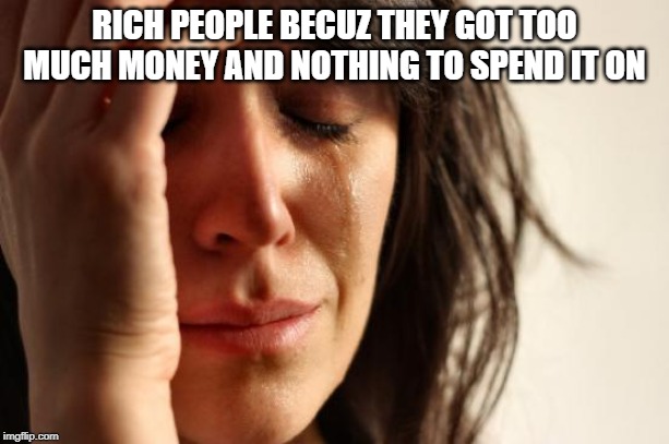 First World Problems | RICH PEOPLE BECUZ THEY GOT TOO MUCH MONEY AND NOTHING TO SPEND IT ON | image tagged in memes,first world problems | made w/ Imgflip meme maker