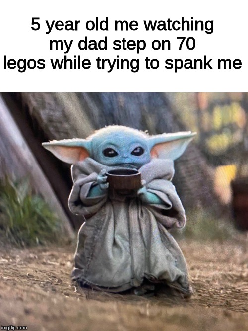 BABY YODA TEA | 5 year old me watching my dad step on 70 legos while trying to spank me | image tagged in baby yoda tea | made w/ Imgflip meme maker