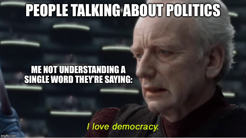 I love democracy | PEOPLE TALKING ABOUT POLITICS; ME NOT UNDERSTANDING A SINGLE WORD THEY’RE SAYING: | image tagged in i love democracy | made w/ Imgflip meme maker
