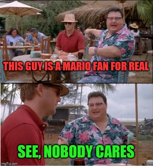 See Nobody Cares Meme | THIS GUY IS A MARIO FAN FOR REAL; SEE, NOBODY CARES | image tagged in memes,see nobody cares | made w/ Imgflip meme maker