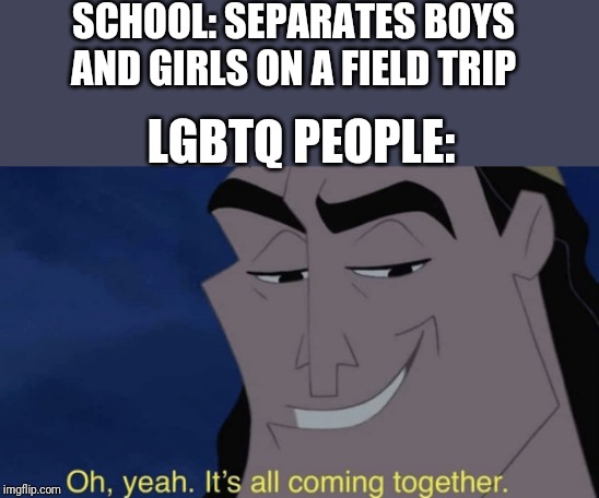 It's all coming together | SCHOOL: SEPARATES BOYS AND GIRLS ON A FIELD TRIP; LGBTQ PEOPLE: | image tagged in it's all coming together | made w/ Imgflip meme maker