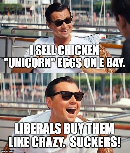 Leonardo Dicaprio Wolf Of Wall Street Meme | I SELL CHICKEN "UNICORN" EGGS ON E BAY. LIBERALS BUY THEM LIKE CRAZY.  SUCKERS! | image tagged in memes,leonardo dicaprio wolf of wall street | made w/ Imgflip meme maker