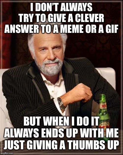 The Most Interesting Man In The World Meme | I DON’T ALWAYS TRY TO GIVE A CLEVER ANSWER TO A MEME OR A GIF; BUT WHEN I DO IT ALWAYS ENDS UP WITH ME JUST GIVING A THUMBS UP | image tagged in memes,the most interesting man in the world | made w/ Imgflip meme maker