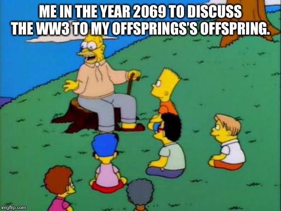 Abe Simpson telling stories | ME IN THE YEAR 2069 TO DISCUSS THE WW3 TO MY OFFSPRINGS’S OFFSPRING. | image tagged in abe simpson telling stories | made w/ Imgflip meme maker