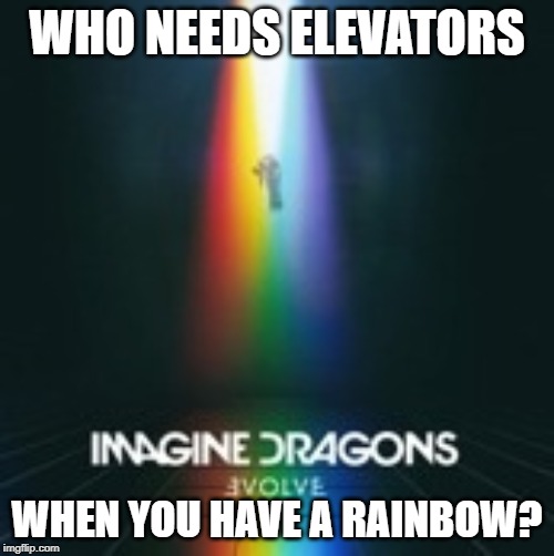 Imagine Dragons | WHO NEEDS ELEVATORS; WHEN YOU HAVE A RAINBOW? | image tagged in imagine dragons | made w/ Imgflip meme maker