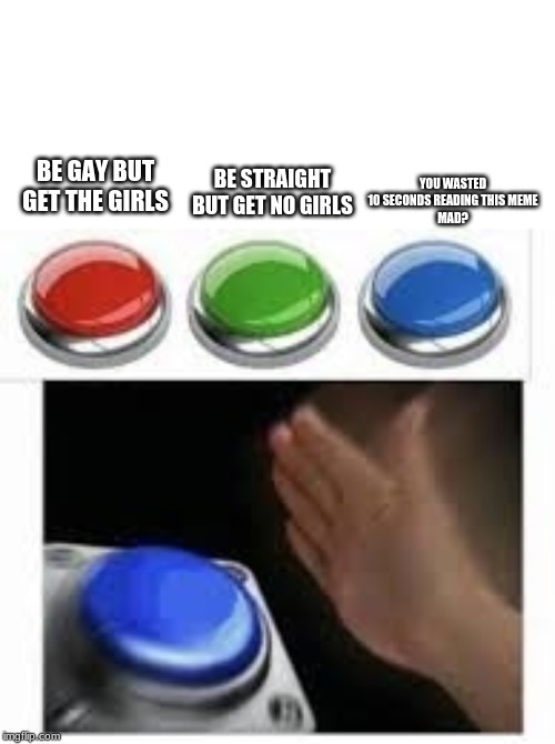 Blank Nut Button with 3 Buttons Above | BE STRAIGHT BUT GET NO GIRLS; YOU WASTED 10 SECONDS READING THIS MEME
MAD? BE GAY BUT GET THE GIRLS | image tagged in blank nut button with 3 buttons above | made w/ Imgflip meme maker