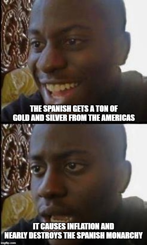 Disappointed Black Guy | THE SPANISH GETS A TON OF GOLD AND SILVER FROM THE AMERICAS; IT CAUSES INFLATION AND NEARLY DESTROYS THE SPANISH MONARCHY | image tagged in disappointed black guy | made w/ Imgflip meme maker