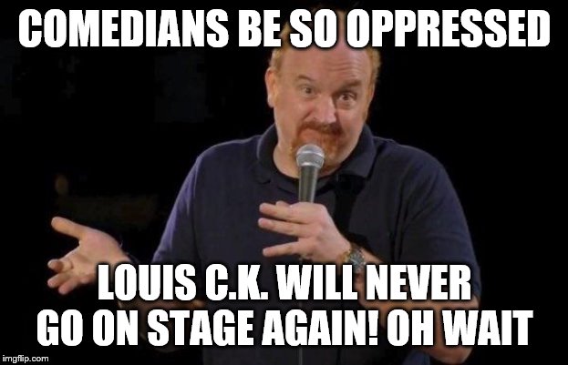 The age of equal-opportunity oppression allows even folks who look like this to claim they're oppressed and look cool doing it | COMEDIANS BE SO OPPRESSED; LOUIS C.K. WILL NEVER GO ON STAGE AGAIN! OH WAIT | image tagged in louis ck but maybe,oppression,equal rights,political correctness,stand up,comedian | made w/ Imgflip meme maker