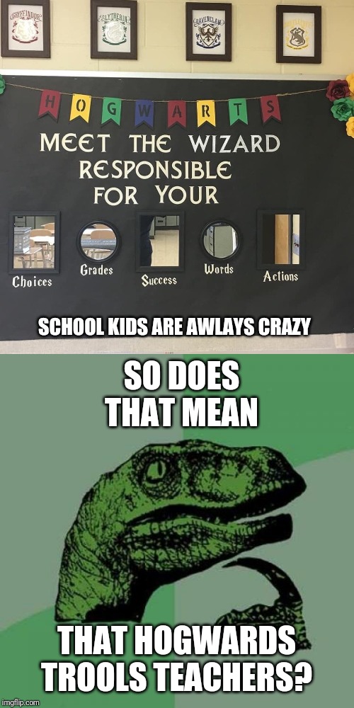 Hogwarts? | SCHOOL KIDS ARE AWLAYS CRAZY; SO DOES THAT MEAN; THAT HOGWARDS TROOLS TEACHERS? | image tagged in memes,philosoraptor,hogwarts,school,harry potter | made w/ Imgflip meme maker