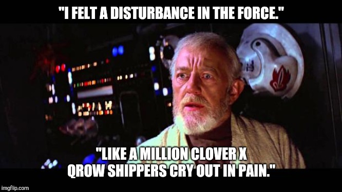 obi wan million voices | "I FELT A DISTURBANCE IN THE FORCE."; "LIKE A MILLION CLOVER X QROW SHIPPERS CRY OUT IN PAIN." | image tagged in obi wan million voices | made w/ Imgflip meme maker