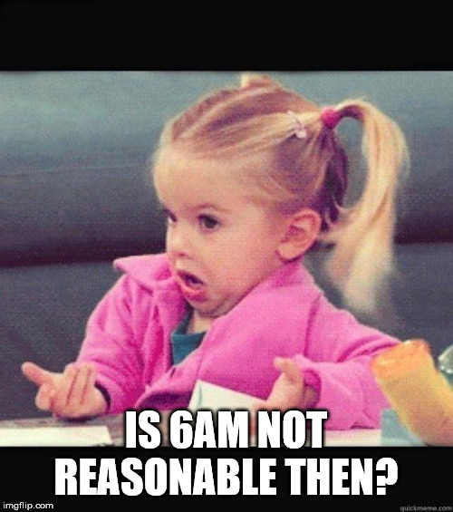 I dont know girl | IS 6AM NOT REASONABLE THEN? | image tagged in i dont know girl | made w/ Imgflip meme maker