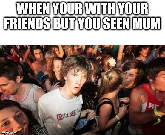Sudden Clarity Clarence | WHEN YOUR WITH YOUR FRIENDS BUT YOU SEEN MUM | image tagged in memes,sudden clarity clarence | made w/ Imgflip meme maker
