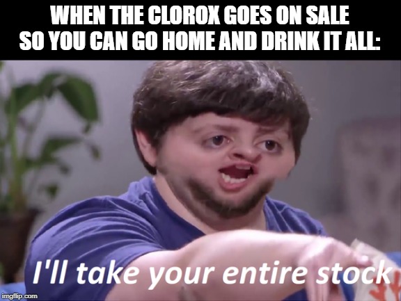 I'LL TAKE YOUR ENTIRE STONK | WHEN THE CLOROX GOES ON SALE SO YOU CAN GO HOME AND DRINK IT ALL: | image tagged in i'll take your entire stock,clorox,drinking,sales,die | made w/ Imgflip meme maker