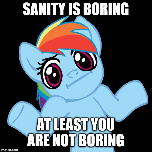 Pony Shrugs Meme | SANITY IS BORING AT LEAST YOU ARE NOT BORING | image tagged in memes,pony shrugs | made w/ Imgflip meme maker