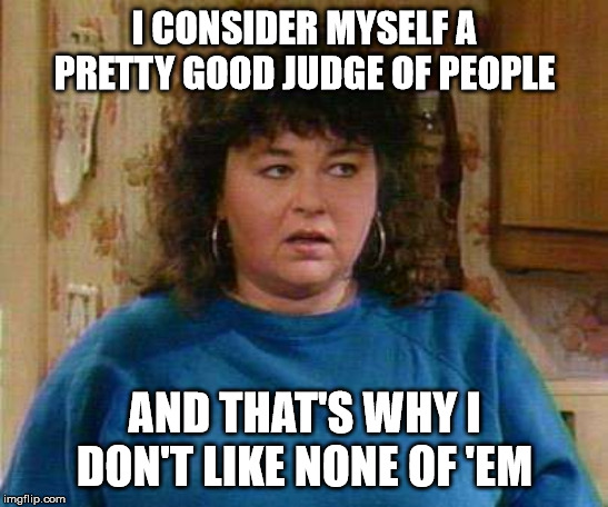 Roseanne Barr | I CONSIDER MYSELF A PRETTY GOOD JUDGE OF PEOPLE; AND THAT'S WHY I DON'T LIKE NONE OF 'EM | image tagged in roseanne barr | made w/ Imgflip meme maker