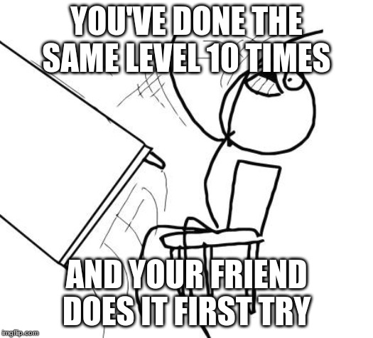 Table Flip Guy | YOU'VE DONE THE SAME LEVEL 10 TIMES; AND YOUR FRIEND DOES IT FIRST TRY | image tagged in memes,table flip guy | made w/ Imgflip meme maker