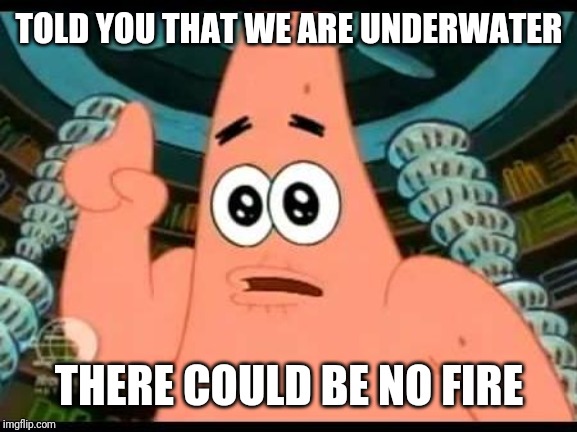 Patrick Says Meme | TOLD YOU THAT WE ARE UNDERWATER THERE COULD BE NO FIRE | image tagged in memes,patrick says | made w/ Imgflip meme maker