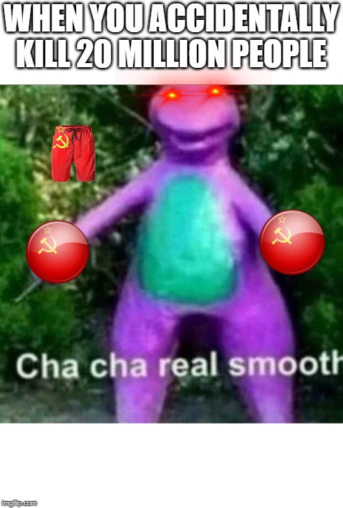 Cha Cha Real Smooth | WHEN YOU ACCIDENTALLY KILL 20 MILLION PEOPLE | image tagged in cha cha real smooth | made w/ Imgflip meme maker