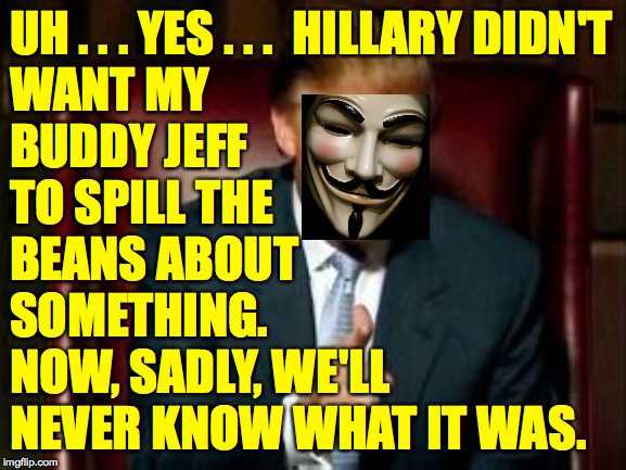 Donald Trump | UH . . . YES . . .  HILLARY DIDN'T
WANT MY
BUDDY JEFF
TO SPILL THE
BEANS ABOUT
SOMETHING. 
NOW, SADLY, WE'LL
NEVER KNOW WHAT IT WAS. | image tagged in donald trump | made w/ Imgflip meme maker
