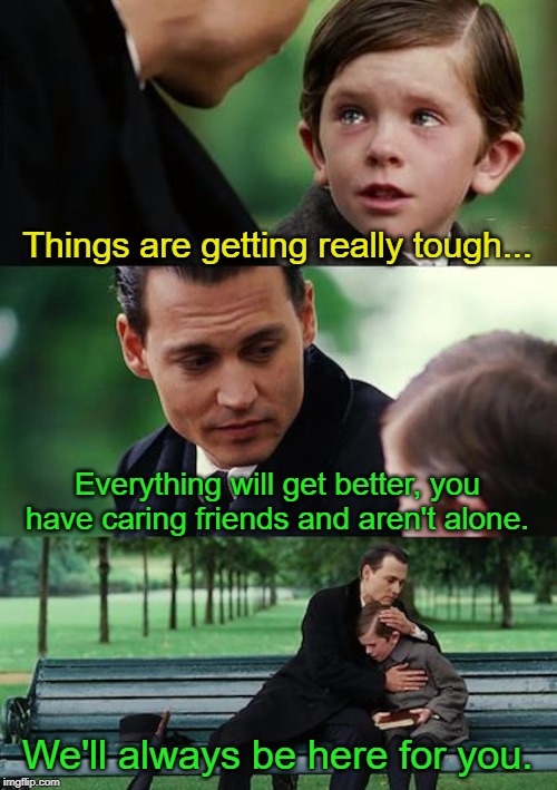 Finding Neverland Meme | Things are getting really tough... Everything will get better, you have caring friends and aren't alone. We'll always be here for you. | image tagged in memes,finding neverland | made w/ Imgflip meme maker