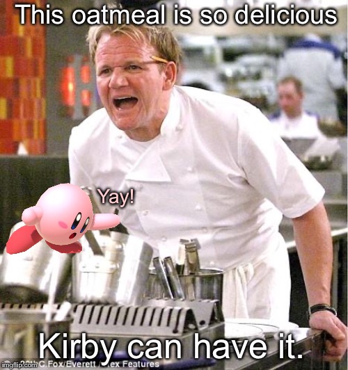 Chef Gordon Ramsay | This oatmeal is so delicious; Yay! Kirby can have it. | image tagged in memes,chef gordon ramsay | made w/ Imgflip meme maker