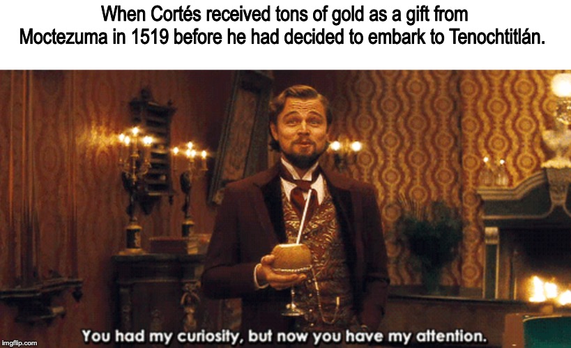 When Cortés received tons of gold as a gift from Moctezuma in 1519 before he had decided to embark to Tenochtitlán. | image tagged in django unchained,leonardo dicaprio | made w/ Imgflip meme maker