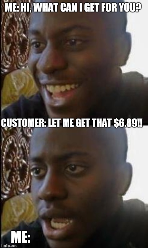Disappointed Black Guy | ME: HI, WHAT CAN I GET FOR YOU? CUSTOMER: LET ME GET THAT $6.89!! ME: | image tagged in customer service,disappointed black guy,customers,annoying customers | made w/ Imgflip meme maker