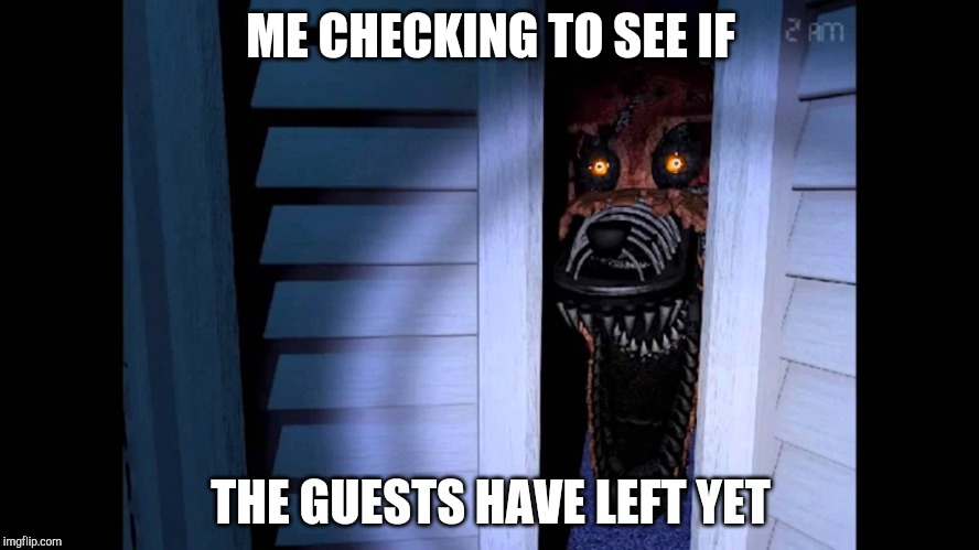 Foxy FNaF 4 | ME CHECKING TO SEE IF; THE GUESTS HAVE LEFT YET | image tagged in foxy fnaf 4 | made w/ Imgflip meme maker