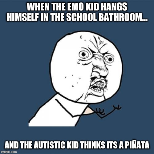 this meme is not intended for any hate towards emo or kids with autism! | WHEN THE EMO KID HANGS HIMSELF IN THE SCHOOL BATHROOM... AND THE AUTISTIC KID THINKS ITS A PIÑATA | image tagged in emo | made w/ Imgflip meme maker