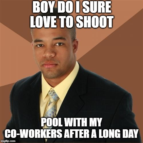 Billiards | BOY DO I SURE LOVE TO SHOOT; POOL WITH MY CO-WORKERS AFTER A LONG DAY | image tagged in memes,successful black man | made w/ Imgflip meme maker