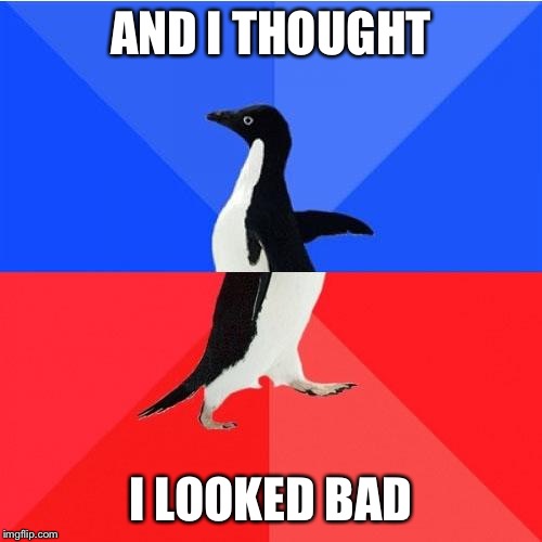 Socially Awkward Awesome Penguin Meme | AND I THOUGHT I LOOKED BAD | image tagged in memes,socially awkward awesome penguin | made w/ Imgflip meme maker