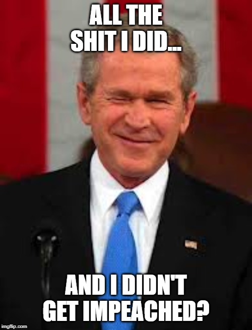 GW Says... | ALL THE SHIT I DID... AND I DIDN'T GET IMPEACHED? | image tagged in memes,george bush | made w/ Imgflip meme maker