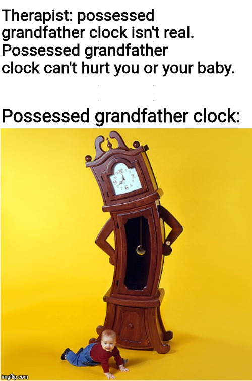 Possessed grandfather clock will get your kids | Therapist: possessed grandfather clock isn't real. Possessed grandfather clock can't hurt you or your baby. Possessed grandfather clock: | image tagged in possessed,clock,baby,therapist,memes | made w/ Imgflip meme maker