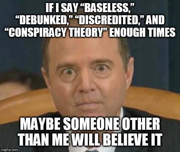 Crazy Adam Schiff | IF I SAY “BASELESS,” “DEBUNKED,” “DISCREDITED,” AND “CONSPIRACY THEORY” ENOUGH TIMES; MAYBE SOMEONE OTHER THAN ME WILL BELIEVE IT | image tagged in crazy adam schiff | made w/ Imgflip meme maker