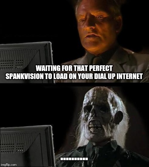 I'll Just Wait Here | WAITING FOR THAT PERFECT SPANKVISION TO LOAD ON YOUR DIAL UP INTERNET; .......... | image tagged in memes,ill just wait here | made w/ Imgflip meme maker