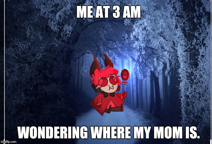 Baby alstor memes | ME AT 3 AM; WONDERING WHERE MY MOM IS. | image tagged in hazbin hotel | made w/ Imgflip meme maker