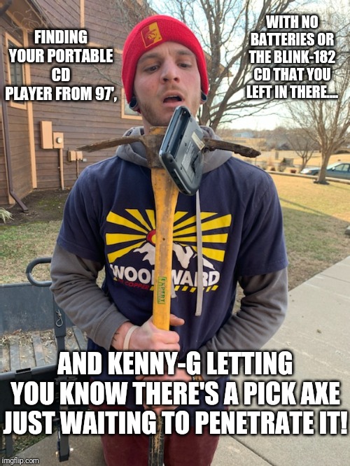 Organized chaos | WITH NO BATTERIES OR THE BLINK-182 CD THAT YOU LEFT IN THERE.... FINDING YOUR PORTABLE CD PLAYER FROM 97', AND KENNY-G LETTING YOU KNOW THERE'S A PICK AXE JUST WAITING TO PENETRATE IT! | made w/ Imgflip meme maker