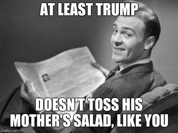 50's newspaper | AT LEAST TRUMP DOESN'T TOSS HIS MOTHER'S SALAD, LIKE YOU | image tagged in 50's newspaper | made w/ Imgflip meme maker