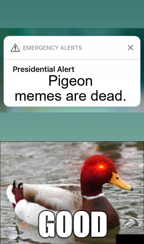 Dead memes | Pigeon memes are dead. GOOD | image tagged in memes,malicious advice mallard,presidential alert,good,funny,pigeon | made w/ Imgflip meme maker